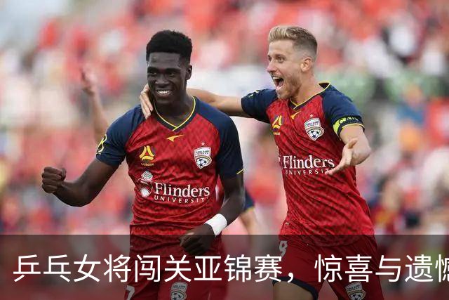 乒乓女将闯关亚锦赛，惊喜与遗憾齐飞