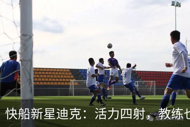 快船新星迪克：活力四射，教练也忍不住点头称赞！